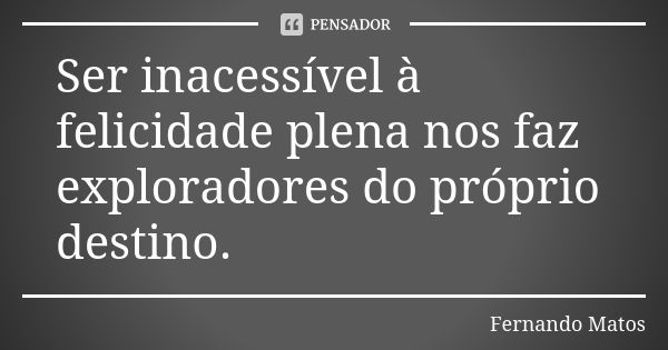 Ser inacessível à felicidade plena nos faz exploradores do próprio destino.... Frase de Fernando Matos.