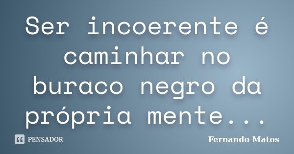 Ser incoerente é caminhar no buraco negro da própria mente...... Frase de Fernando Matos.