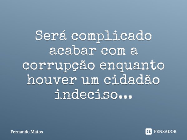 ⁠Será complicado acabar com a corrupção enquanto houver um cidadão indeciso...... Frase de Fernando Matos.