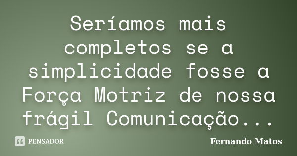 Seríamos mais completos se a simplicidade fosse a Força Motriz de nossa frágil Comunicação...... Frase de Fernando Matos.