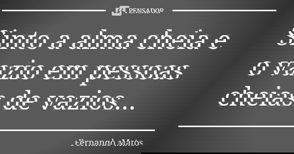 Sinto a alma cheia e o vazio em pessoas cheias de vazios...... Frase de Fernando Matos.