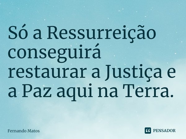 ⁠Só a Ressurreição conseguirá restaurar a Justiça e a Paz aqui na Terra.... Frase de Fernando Matos.