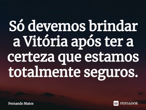 ⁠Só devemos brindar a Vitória após ter a certeza que estamos totalmente seguros.... Frase de Fernando Matos.