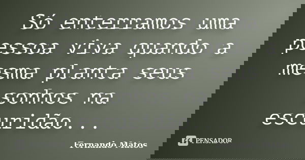Só enterramos uma pessoa viva quando a mesma planta seus sonhos na escuridão...... Frase de Fernando Matos.