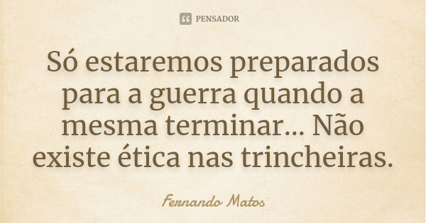 Só estaremos preparados para a guerra quando a mesma terminar... Não existe ética nas trincheiras.... Frase de Fernando Matos.