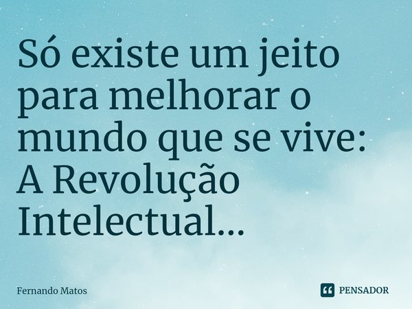 ⁠Só existe um jeito para melhorar o mundo que se vive: A Revolução Intelectual...... Frase de Fernando Matos.