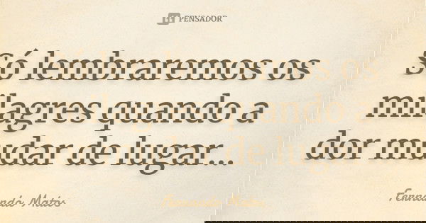 Só lembraremos os milagres quando a dor mudar de lugar...... Frase de Fernando Matos.
