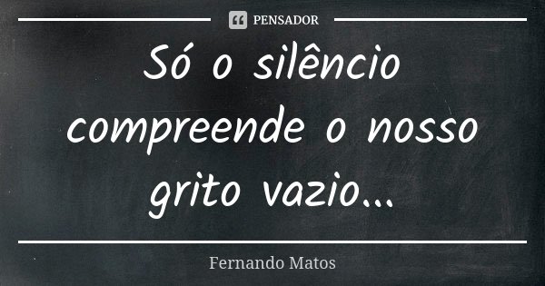 Só o silêncio compreende o nosso grito vazio...... Frase de Fernando Matos.