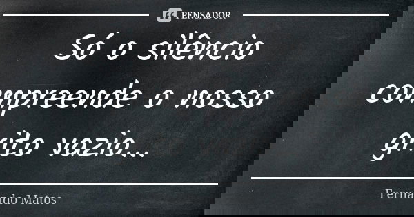 Só o silêncio compreende o nosso grito vazio...... Frase de Fernando Matos.