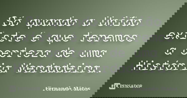 Só quando a União existe é que teremos a certeza de uma História Verdadeira.... Frase de Fernando Matos.