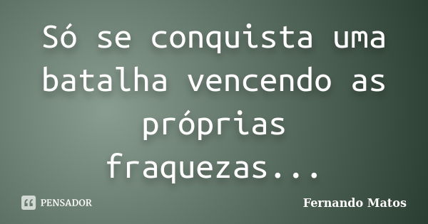 Só se conquista uma batalha vencendo as próprias fraquezas...... Frase de Fernando Matos.