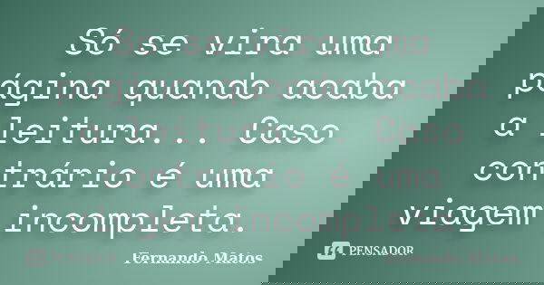 Só se vira uma página quando acaba a leitura... Caso contrário é uma viagem incompleta.... Frase de Fernando Matos.