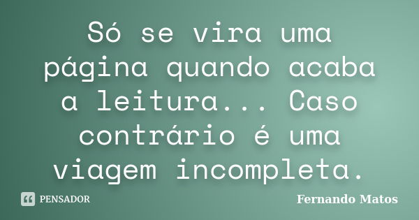 Só se vira uma página quando acaba a leitura... Caso contrário é uma viagem incompleta.... Frase de Fernando Matos.