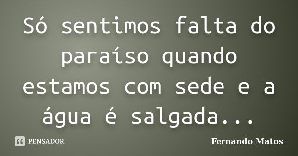 Só sentimos falta do paraíso quando estamos com sede e a água é salgada...... Frase de Fernando Matos.