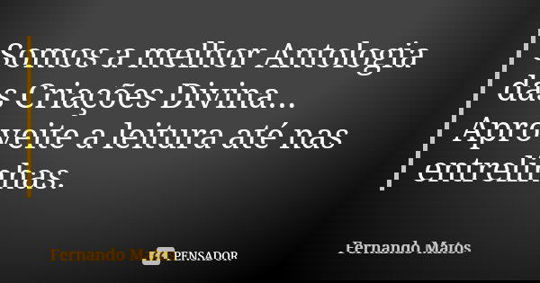Somos a melhor Antologia das Criações Divina... Aproveite a leitura até nas entrelinhas.... Frase de Fernando Matos.