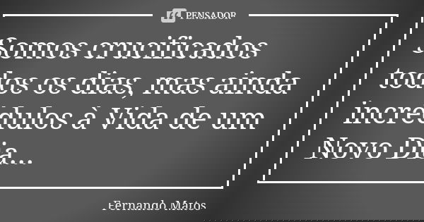 Somos crucificados todos os dias, mas ainda incrédulos à Vida de um Novo Dia...... Frase de Fernando Matos.