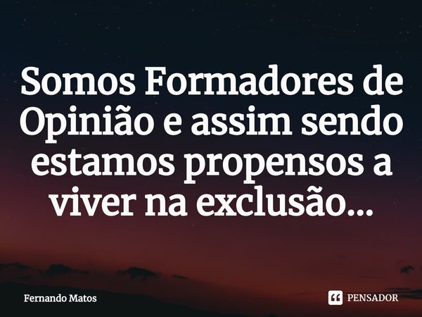 ⁠Somos Formadores de Opinião e assim sendo estamos propensos a viver na exclusão...... Frase de Fernando Matos.