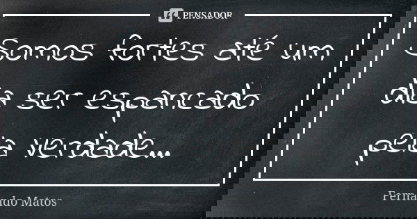 Somos fortes até um dia ser espancado pela Verdade...... Frase de Fernando Matos.