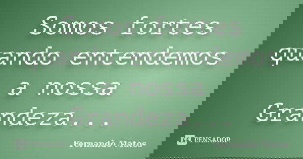 Somos fortes quando entendemos a nossa Grandeza...... Frase de Fernando Matos.