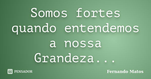 Somos fortes quando entendemos a nossa Grandeza...... Frase de Fernando Matos.