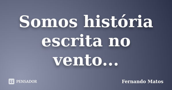 Somos história escrita no vento...... Frase de Fernando Matos.