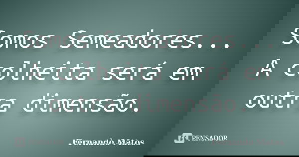 Somos Semeadores... A colheita será em outra dimensão.... Frase de Fernando Matos.