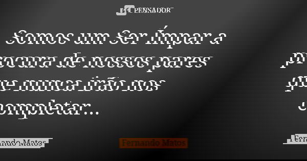 Somos um Ser Ímpar a procura de nossos pares que nunca irão nos completar...... Frase de Fernando Matos.