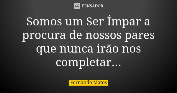 Somos um Ser Ímpar a procura de nossos pares que nunca irão nos completar...... Frase de Fernando Matos.