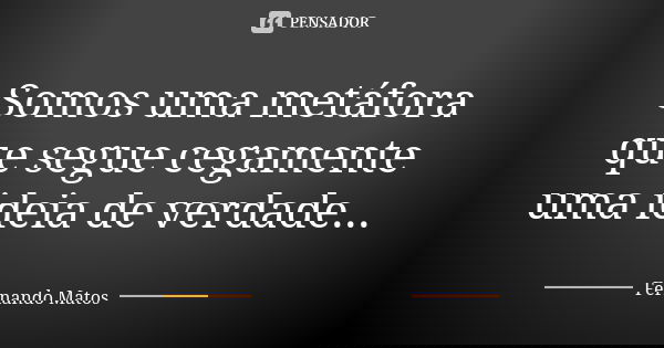 Somos uma metáfora que segue cegamente uma ideia de verdade...... Frase de Fernando Matos.