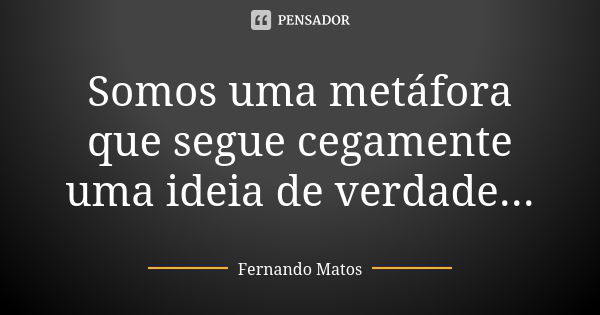 Somos uma metáfora que segue cegamente uma ideia de verdade...... Frase de Fernando Matos.