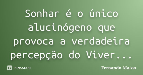 Sonhar é o único alucinógeno que provoca a verdadeira percepção do Viver...... Frase de Fernando Matos.