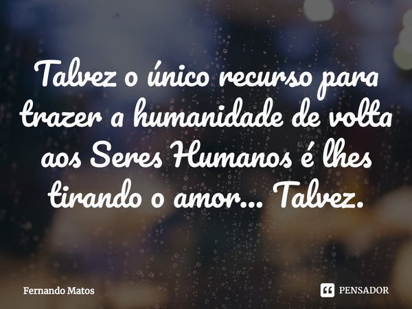 ⁠Talvez o único recurso para trazer a humanidade de volta aos Seres Humanos é lhes tirando o amor... Talvez.... Frase de Fernando Matos.