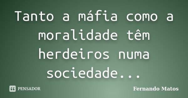 Tanto a máfia como a moralidade têm herdeiros numa sociedade...... Frase de Fernando Matos.