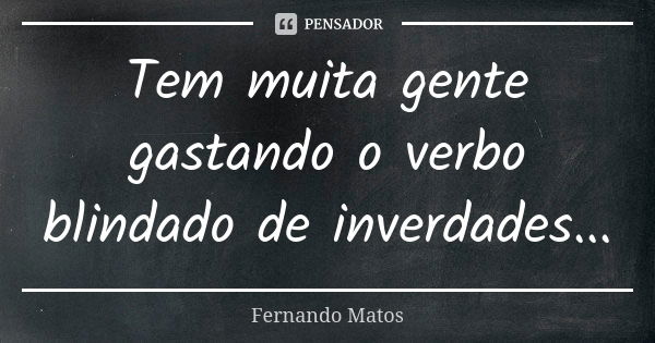 Tem muita gente gastando o verbo blindado de inverdades...... Frase de Fernando Matos.