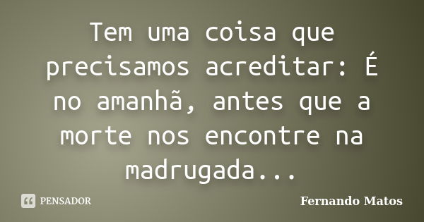 Tem uma coisa que precisamos acreditar: É no amanhã, antes que a morte nos encontre na madrugada...... Frase de Fernando Matos.