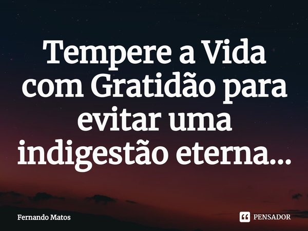 ⁠Tempere a Vida com Gratidão para evitar uma indigestão eterna...... Frase de Fernando Matos.