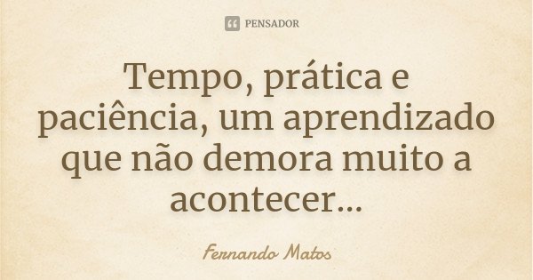 Tempo, prática e paciência, um aprendizado que não demora muito a acontecer...... Frase de Fernando Matos.