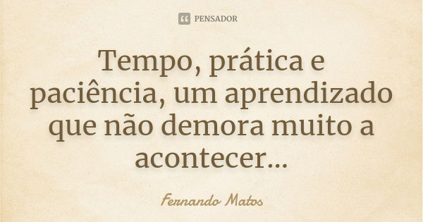 Tempo, prática e paciência, um aprendizado que não demora muito a acontecer...... Frase de Fernando Matos.