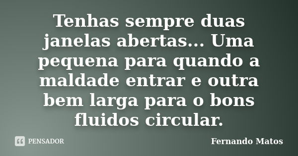 Tenhas sempre duas janelas abertas... Uma pequena para quando a maldade entrar e outra bem larga para o bons fluidos circular.... Frase de Fernando Matos.