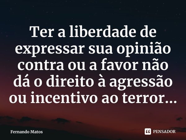 ⁠Ter a liberdade de expressar sua opinião contra ou a favor não dá o direito à agressão ou incentivo ao terror...... Frase de Fernando Matos.