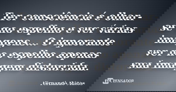Ter consciência é olhar-se no espelho e ver várias imagens... O ignorante ver no espelho apenas sua imagem distorcida.... Frase de Fernando Matos.