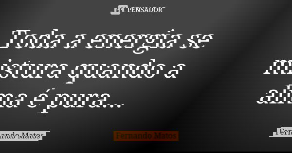 Toda a energia se mistura quando a alma é pura...... Frase de Fernando Matos.