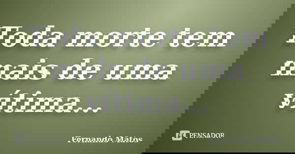 Toda morte tem mais de uma vítima...... Frase de Fernando Matos.