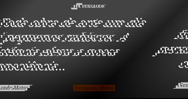 Toda obra de arte um dia foi pequenos rabiscos. A persistência eleva a nossa consciência...... Frase de Fernando Matos.