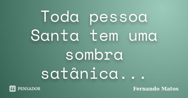 Toda pessoa Santa tem uma sombra satânica...... Frase de Fernando Matos.