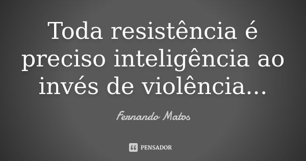 Toda resistência é preciso inteligência ao invés de violência...... Frase de Fernando Matos.