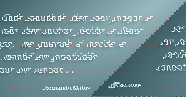 Toda saudade tem seu preço e se não tem outro jeito a Deus eu peço, me guarde à noite e pela manhã em gratidão construo um verso...... Frase de Fernando Matos.