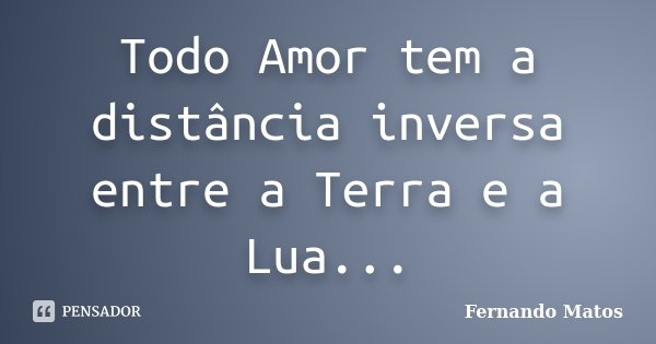 Todo Amor tem a distância inversa entre a Terra e a Lua...... Frase de Fernando Matos.