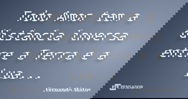 Todo Amor tem a distância inversa entre a Terra e a Lua...... Frase de Fernando Matos.