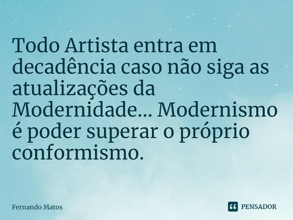 ⁠Todo Artista entra em decadência caso não siga as atualizações da Modernidade... Modernismo é poder superar o próprio conformismo.... Frase de Fernando Matos.